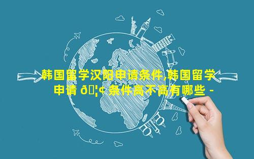 韩国留学汉阳申请条件,韩国留学申请 🦢 条件高不高有哪些 - 新航道前程留学